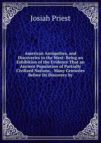 American Antiquities, and Discoveries in the West: Being an Exhibition of the Evidence That an Ancient Population of Partially Civilized Nations, . Many Centuries Before Its Discovery by