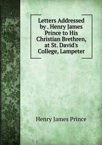 Letters Addressed by . Henry James Prince to His Christian Brethren, at St. David's College, Lampeter