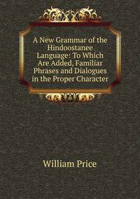 A New Grammar of the Hindoostanee Language: To Which Are Added, Familiar Phrases and Dialogues in the Proper Character