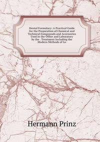 Dental Formulary: A Practical Guide for the Preparation of Chemical and Technical Compounds and Accessories Used in the Office and Laboratory by the . Treatment Including the Modern Methods of Lo