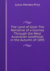 The Land of Gold: The Narrative of a Journey Through the West Australian Goldfields in the Autumn of 1895