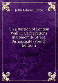 On a Bastion of London Wall: Or, Excavations in Comomile Street, Bishopsgate (French Edition)