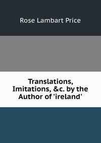 Translations, Imitations, &amp;c. by the Author of 'ireland'.