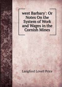 west Barbary': Or Notes On the System of Work and Wages in the Cornish Mines