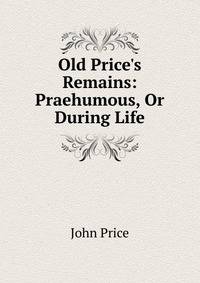 Old Price's Remains: Praehumous, Or During Life
