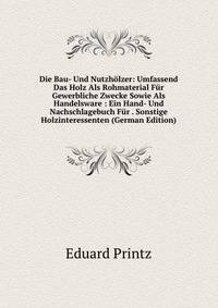 Die Bau- Und Nutzholzer: Umfassend Das Holz Als Rohmaterial Fur Gewerbliche Zwecke Sowie Als Handelsware : Ein Hand- Und Nachschlagebuch Fur . Sonstige Holzinteressenten (German Edition)