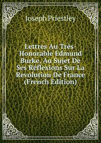 Lettres Au Tres-Honorable Edmund Burke, Au Sujet De Ses Reflexions Sur La Revolution De France (French Edition)