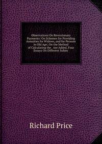 Observations On Reversionary Payments: On Schemes for Providing Annuities for Widows, and for Persons in Old Age; On the Method of Calculating the . Are Added, Four Essays On Different Subjec
