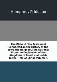 The Old and New Testament Connected, in the History of the Jews and Neighbouring Nations: From the Declension of the Kingdoms of Israel and Judah, to the Time of Christ, Volume 1