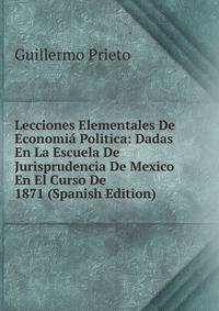 Lecciones Elementales De Economia Politica: Dadas En La Escuela De Jurisprudencia De Mexico En El Curso De 1871 (Spanish Edition)