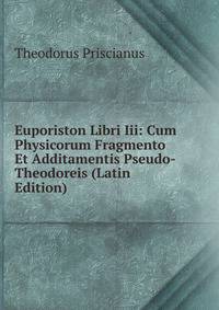 Euporiston Libri Iii: Cum Physicorum Fragmento Et Additamentis Pseudo-Theodoreis (Latin Edition)