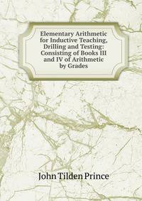 Elementary Arithmetic for Inductive Teaching, Drilling and Testing: Consisting of Books III and IV of Arithmetic by Grades