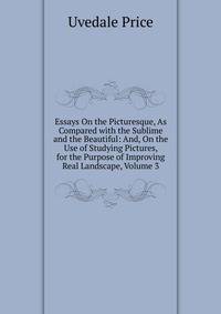 Essays On the Picturesque, As Compared with the Sublime and the Beautiful: And, On the Use of Studying Pictures, for the Purpose of Improving Real Landscape, Volume 3