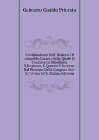 Continuatione Dell' Historia Di Leopoldo Cesare: Nella Quale Si Descrive La Ribellione D'Ungheria, E Quanto ? Successo Dal Principo Della Congiura Sino All' Anno 1676 (Italian Edition)