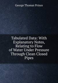 Tabulated Data: With Explanatory Notes, Relating to Flow of Water Under Pressure Through Clean Closed Pipes