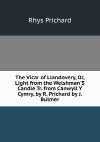 The Vicar of Llandovery, Or, Light from the Welshman'S Candle Tr. from Canwyll Y Cymry, by R. Prichard by J. Bulmer
