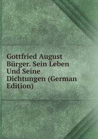 Gottfried August Burger. Sein Leben Und Seine Dichtungen (German Edition)