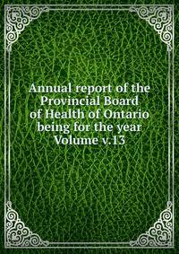 Annual report of the Provincial Board of Health of Ontario being for the year Volume v.13