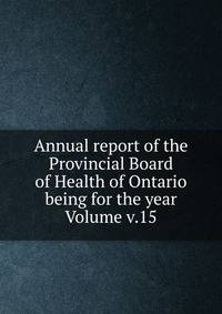 Annual report of the Provincial Board of Health of Ontario being for the year Volume v.15