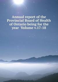 Annual report of the Provincial Board of Health of Ontario being for the year Volume v.17-18