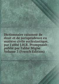 Dictionnaire raisonn? de droit et de jurisprudence en mati?re civile eccl?siastique, par l'abb? J.H.R. Prompsault; publi? par l'abb? Migne Volume 3 (French Edition)