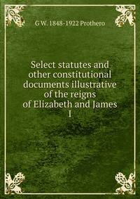 Select statutes and other constitutional documents illustrative of the reigns of Elizabeth and James I