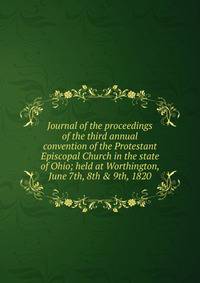 Journal of the proceedings of the third annual convention of the Protestant Episcopal Church in the state of Ohio; held at Worthington, June 7th, 8th &amp; 9th, 1820