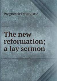 The new reformation; a lay sermon
