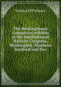 The Westinghouse Companies exhibits at the International Railway Congress, Washington, Nineteen hundred and five