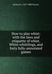How to play whist: with the laws and etiquette of whist. Whist-whittlings, and forty fully-annotated games