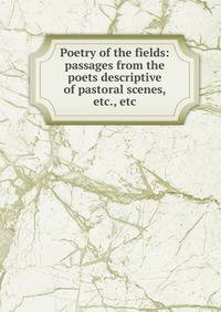 Poetry of the fields: passages from the poets descriptive of pastoral scenes, etc., etc