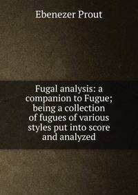 Fugal analysis: a companion to Fugue; being a collection of fugues of various styles put into score and analyzed