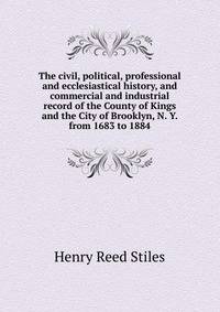 The civil, political, professional and ecclesiastical history, and commercial and industrial record of the County of Kings and the City of Brooklyn, N. Y. from 1683 to 1884