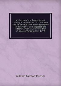 A history of the Puget Sound country, its resources, its commerce and its people: with some reference to discoveries and explorations in North America . down to that of George Vancouver in 1792