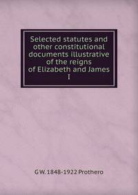 Selected statutes and other constitutional documents illustrative of the reigns of Elizabeth and James I