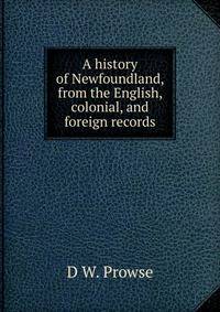 A history of Newfoundland, from the English, colonial, and foreign records