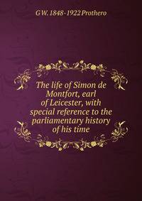 The life of Simon de Montfort, earl of Leicester, with special reference to the parliamentary history of his time