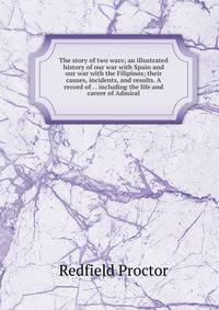 The story of two wars; an illustrated history of our war with Spain and our war with the Filipinos; their causes, incidents, and results. A record of . . including the life and career of Admiral