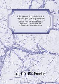 Scriptores metrici graeci. Edidit R. Westphal. Vol. 1: Hephaestionis De metris enchiridion et De poemate libellus, cum scholiis et Trichae Epitomis, . Chrestomathis grammatica (Latin Edition)