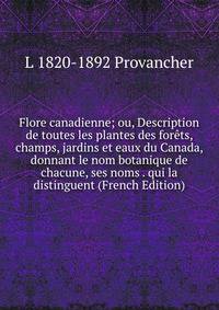 Flore canadienne; ou, Description de toutes les plantes des forets, champs, jardins et eaux du Canada, donnant le nom botanique de chacune, ses noms . qui la distinguent (French Edition)