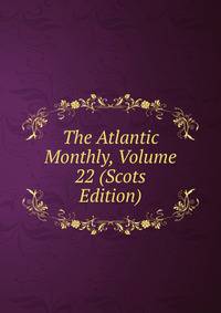 The Atlantic Monthly, Volume 22 (Scots Edition)