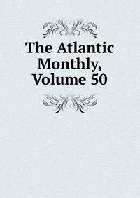 The Atlantic Monthly, Volume 50