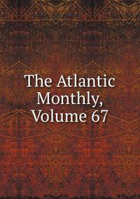 The Atlantic Monthly, Volume 67