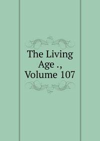 The Living Age ., Volume 107