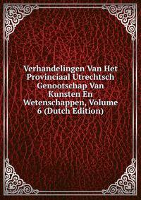 Verhandelingen Van Het Provinciaal Utrechtsch Genootschap Van Kunsten En Wetenschappen, Volume 6 (Dutch Edition)