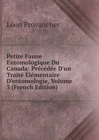Petite Faune Entomologique Du Canada: Pr?c?d?e D'un Trait? ?l?mentaire D'entomologie, Volume 3 (French Edition)