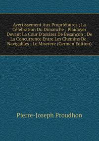 Avertissement Aux Propri?taires ; La C?l?bration Du Dimanche ; Plaidoyer Devant La Cour D'assises De Besan?on ; De La Concurrence Entre Les Chemins De . Navigables ; Le Miserere (German Edition)