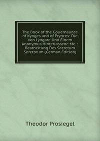 The Book of the Gouernaunce of Kynges and of Prynces: Die Von Lydgate Und Einem Anonymus Hinterlassene Me. : Bearbeitung Des Secretum Seretorum (German Edition)