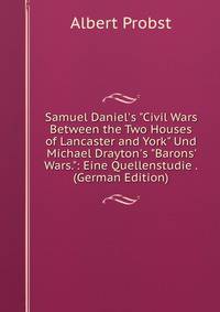 Samuel Daniel's "Civil Wars Between the Two Houses of Lancaster and York" Und Michael Drayton's "Barons' Wars.": Eine Quellenstudie . (German Edition)