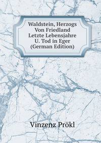 Waldstein, Herzogs Von Friedland Letzte Lebensjahre U. Tod in Eger (German Edition)